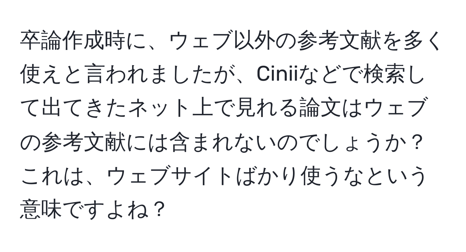 卒論作成時に、ウェブ以外の参考文献を多く使えと言われましたが、Ciniiなどで検索して出てきたネット上で見れる論文はウェブの参考文献には含まれないのでしょうか？これは、ウェブサイトばかり使うなという意味ですよね？