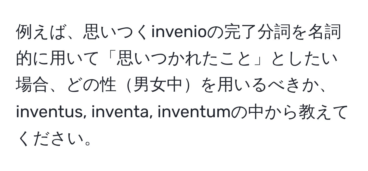 例えば、思いつくinvenioの完了分詞を名詞的に用いて「思いつかれたこと」としたい場合、どの性男女中を用いるべきか、inventus, inventa, inventumの中から教えてください。