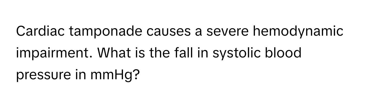 Cardiac tamponade causes a severe hemodynamic impairment. What is the fall in systolic blood pressure in mmHg?