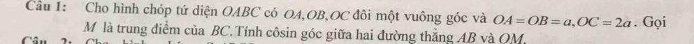 Cho hình chóp tứ diện OABC có OA, OB, OC đôi một vuông góc và OA=OB=a, OC=2a. Gọi 
M là trung điểm của BC. Tính côsin góc giữa hai đường thẳng AB và OM