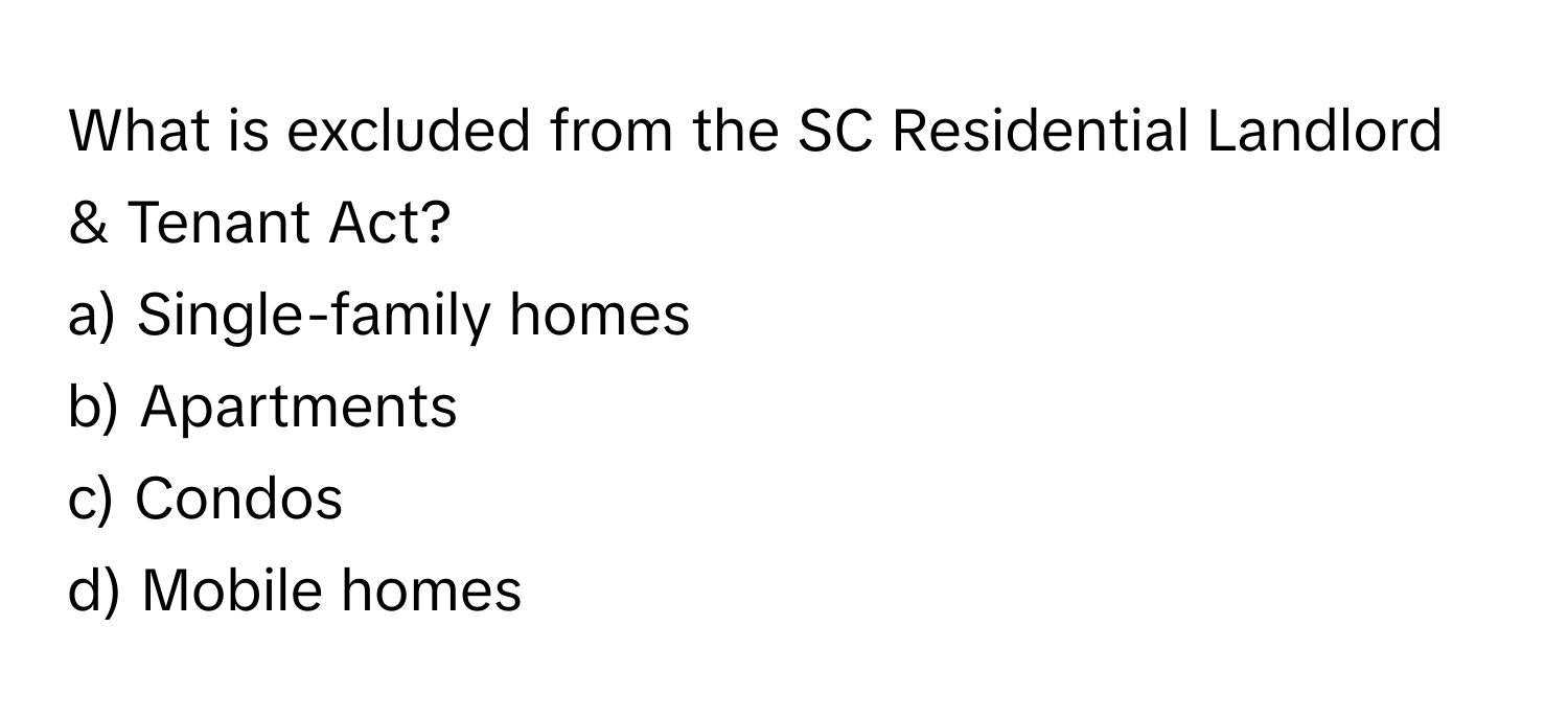 What is excluded from the SC Residential Landlord & Tenant Act?

a) Single-family homes
b) Apartments
c) Condos
d) Mobile homes