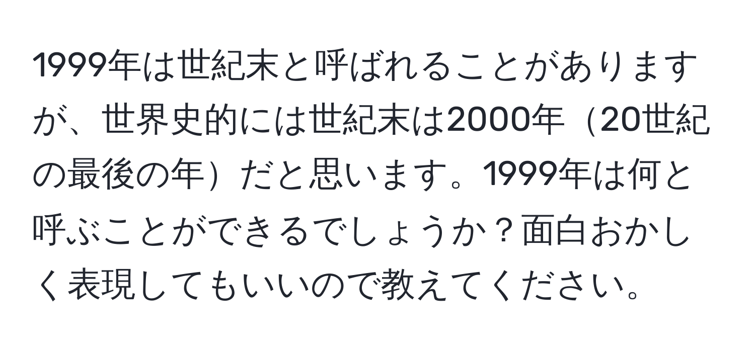 1999年は世紀末と呼ばれることがありますが、世界史的には世紀末は2000年20世紀の最後の年だと思います。1999年は何と呼ぶことができるでしょうか？面白おかしく表現してもいいので教えてください。