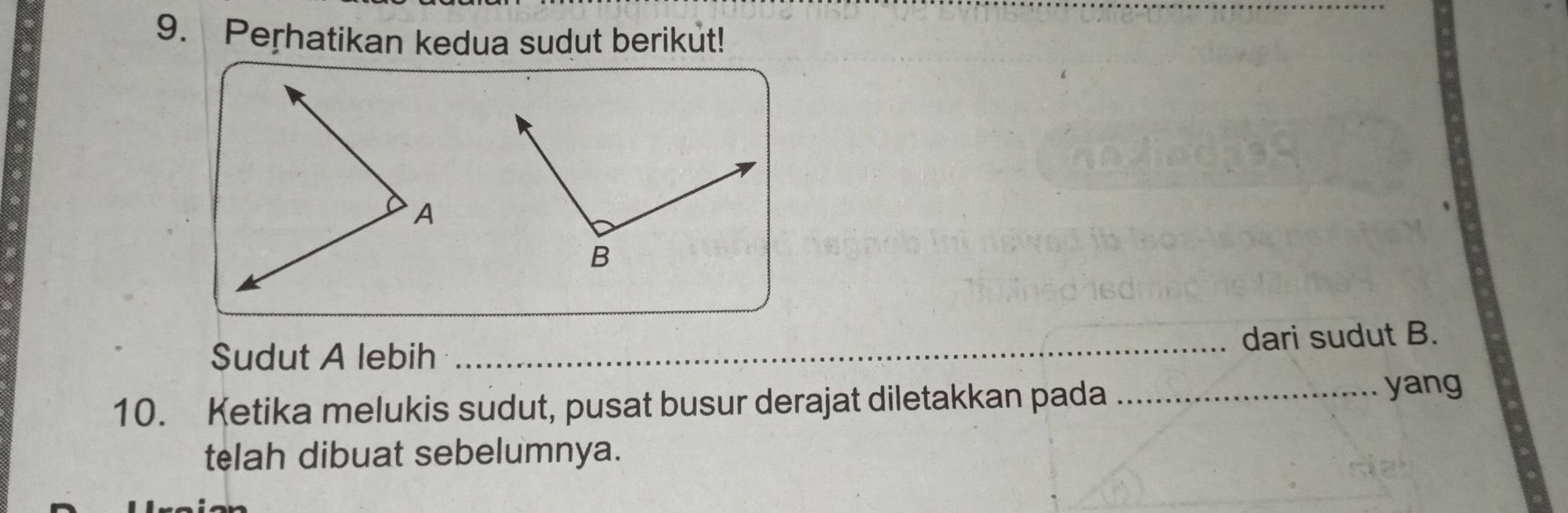 Perhatikan kedua sudut berikut! 
Sudut A lebih 
_dari sudut B. 
10. Ketika melukis sudut, pusat busur derajat diletakkan pada _yang 
telah dibuat sebelumnya.