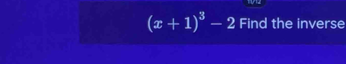 11/12
(x+1)^3-2 Find the inverse