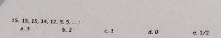 15. 15, 15, 14, 12, 9, 5, ... :
a. 3 b. 2 c. 1 d. 0 e. 1/2