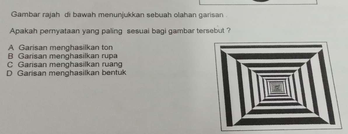 Gambar rajah di bawah menunjukkan sebuah olahan garisan .
Apakah pernyataan yang paling sesuai bagi gambar tersebut ?
A Garisan menghasilkan ton
B Garisan menghasilkan rupa
C Garisan menghasilkan ruang
D Garisan menghasilkan bentuk