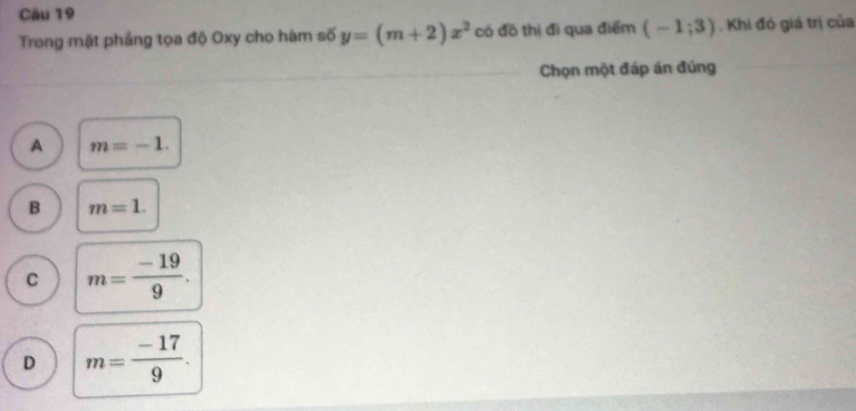 Trong mặt phầng tọa độ Oxy cho hàm số y=(m+2)x^2 có đồ thị đi qua điểm (-1;3). Khi đó giá trị của
Chọn một đáp án đúng
A m=-1.
B m=1.
C m= (-19)/9 .
D m= (-17)/9 .