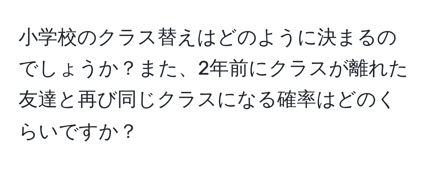 小学校のクラス替えはどのように決まるのでしょうか？また、2年前にクラスが離れた友達と再び同じクラスになる確率はどのくらいですか？