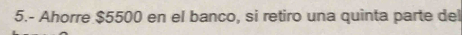 5.- Ahorre $5500 en el banco, si retiro una quinta parte del