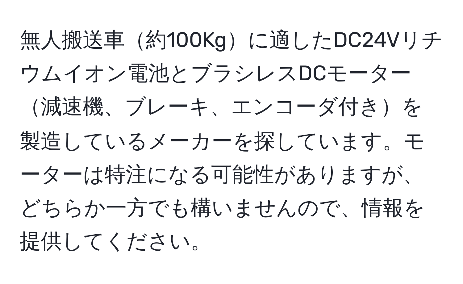 無人搬送車約100Kgに適したDC24Vリチウムイオン電池とブラシレスDCモーター減速機、ブレーキ、エンコーダ付きを製造しているメーカーを探しています。モーターは特注になる可能性がありますが、どちらか一方でも構いませんので、情報を提供してください。