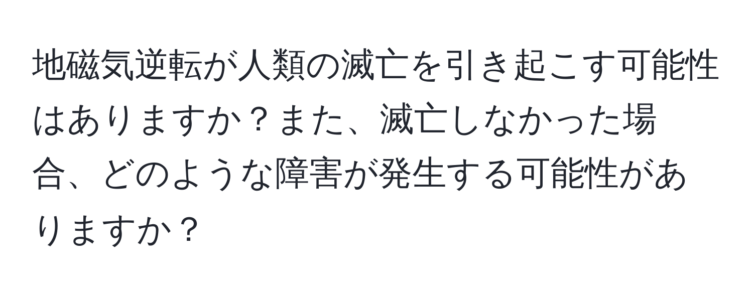 地磁気逆転が人類の滅亡を引き起こす可能性はありますか？また、滅亡しなかった場合、どのような障害が発生する可能性がありますか？