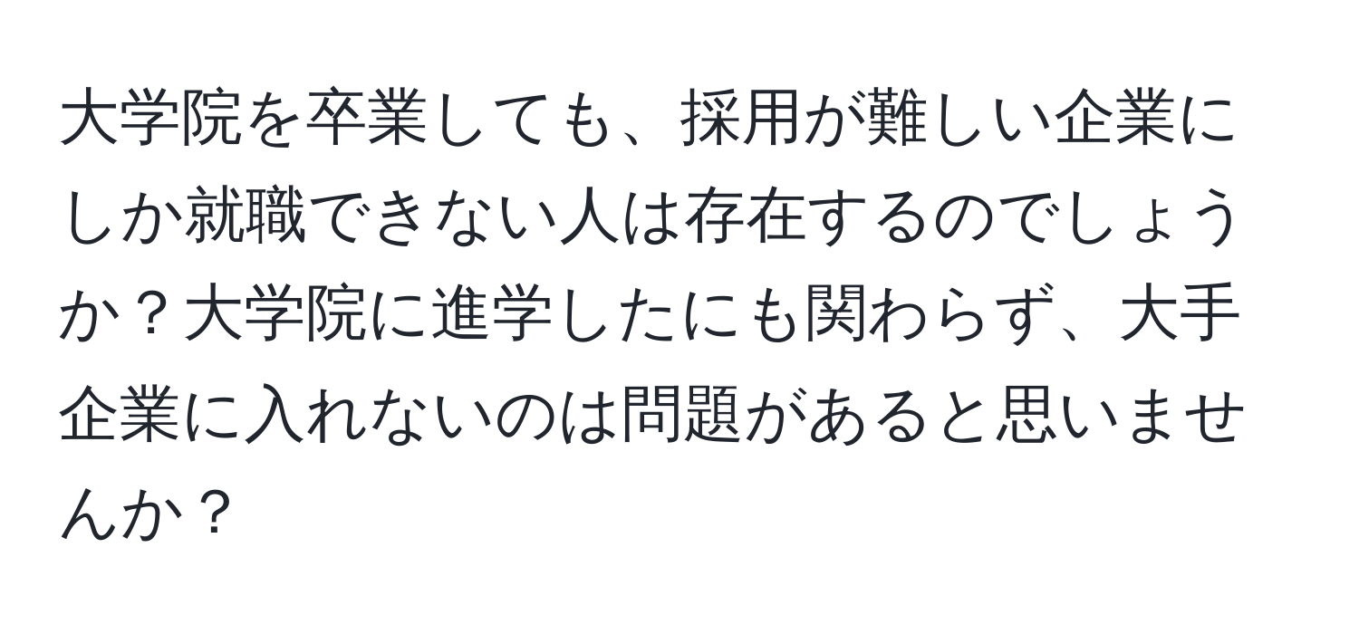 大学院を卒業しても、採用が難しい企業にしか就職できない人は存在するのでしょうか？大学院に進学したにも関わらず、大手企業に入れないのは問題があると思いませんか？