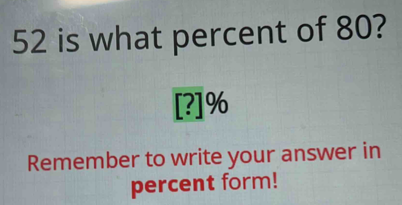 is what percent of 80?
[?]%
Remember to write your answer in 
percent form!