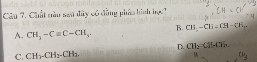 Chất nào sau đây có đồng phân hình học?
B. CH_3-CH=CH-CH_3.
A. CH_3-Cequiv C-CH_3.
D. CH_2=CH-CH_3.
C. CH_3-CH_2-CH_3.