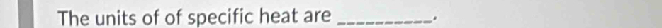 The units of of specific heat are_ 
.