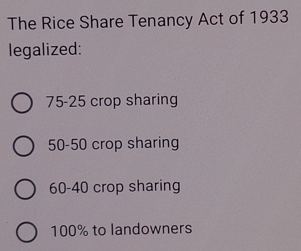 The Rice Share Tenancy Act of 1933
legalized:
75-25 crop sharing
50-50 crop sharing
60 - 40 crop sharing
100% to landowners