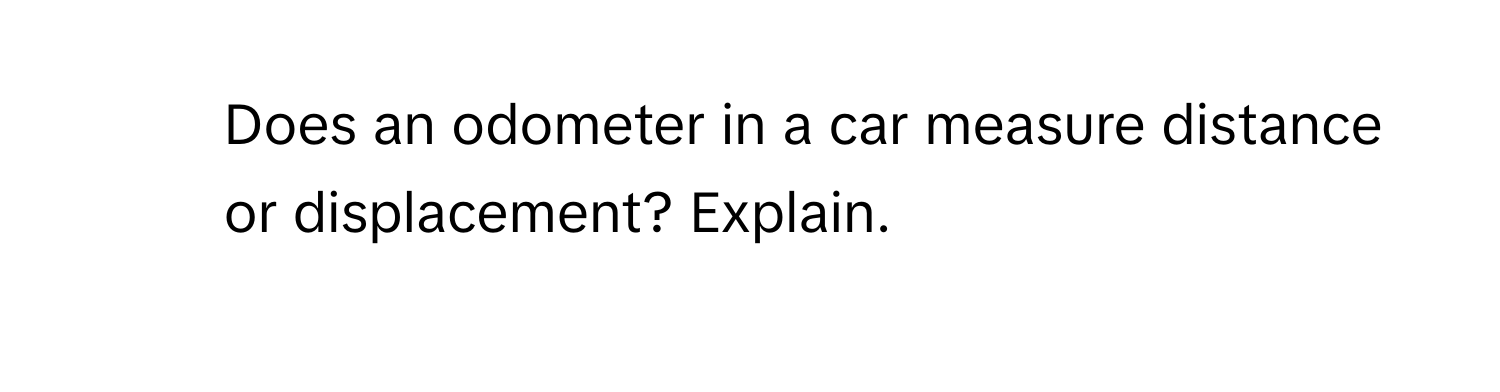 Does an odometer in a car measure distance or displacement? Explain.