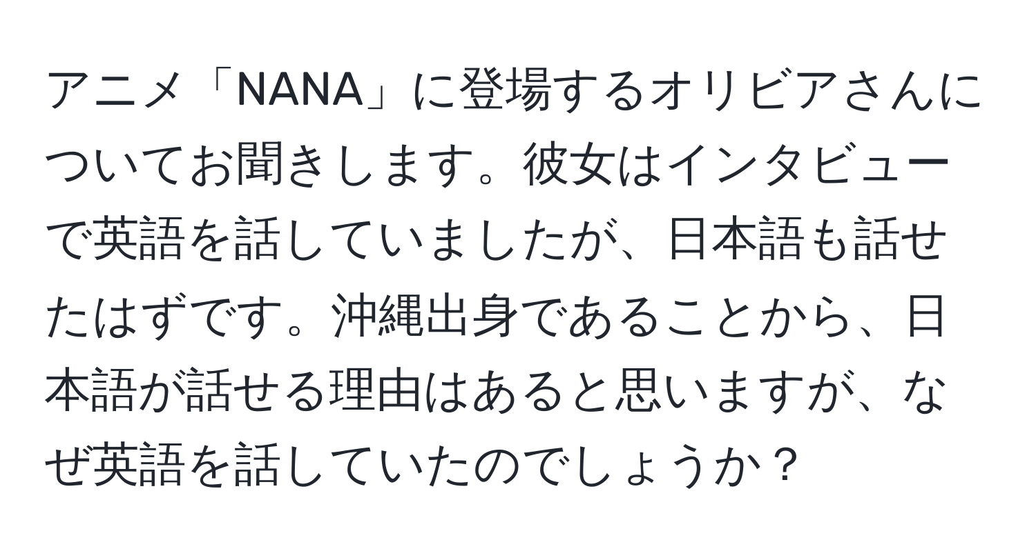 アニメ「NANA」に登場するオリビアさんについてお聞きします。彼女はインタビューで英語を話していましたが、日本語も話せたはずです。沖縄出身であることから、日本語が話せる理由はあると思いますが、なぜ英語を話していたのでしょうか？