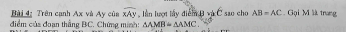 Trên cạnh Ax và Ay của widehat xAy , lần lượt lấy điểm B và C sao cho AB=AC. Gọi M là trung 
điểm của đoạn thẳng BC. Chứng minh: △ AMB=△ AMC.