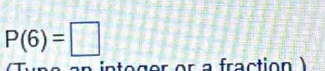 P(6)=□
in e g er or a fraction )