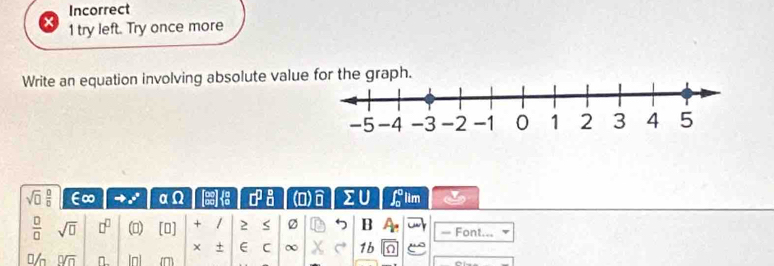 Incorrect 
1 try left. Try once more 
Write an equation involving absolute value for the graph.
sqrt(□ ) □ /□   ∈∞ = α Q □^(□)_(□)^(□) D lim
 □ /□   sqrt(□ ) □^(□) () [0] + / 2 S B = Font... 
+ E C ∞ 1b n 
% 0sqrt(n) 1n] mm