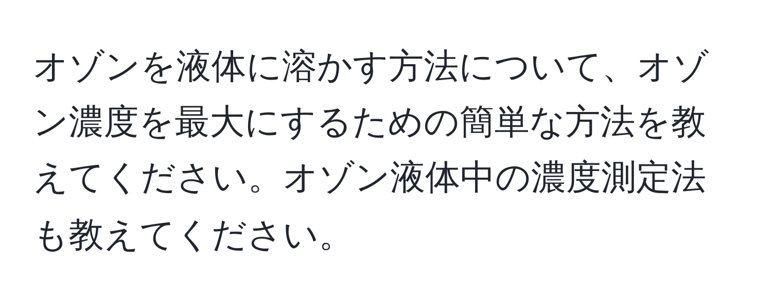 オゾンを液体に溶かす方法について、オゾン濃度を最大にするための簡単な方法を教えてください。オゾン液体中の濃度測定法も教えてください。