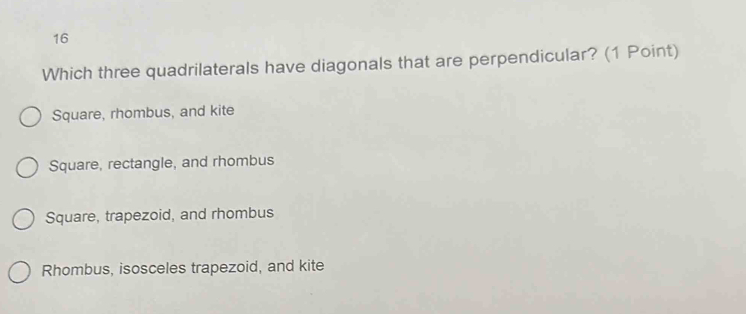 Which three quadrilaterals have diagonals that are perpendicular? (1 Point)
Square, rhombus, and kite
Square, rectangle, and rhombus
Square, trapezoid, and rhombus
Rhombus, isosceles trapezoid, and kite