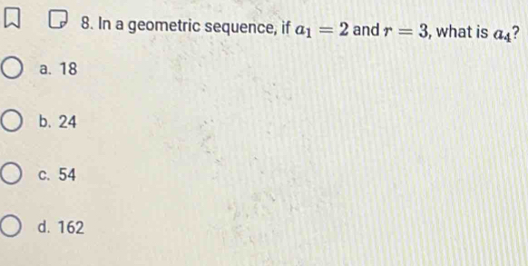 In a geometric sequence, if a_1=2 and r=3 , what is a_4 ?
a. 18
b. 24
c. 54
d. 162