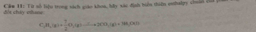 Cầu 11: Từ số liệu trong sách giáo khoa, hãy xác định biển thiên enthalpy chuẩn của ph 
đột cháy ethane:
C_2H_4(g)+ 7/2 O_2(g)to 2CO_2(g)+3H_2O(l)