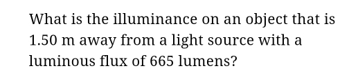 What is the illuminance on an object that is
1.50 m away from a light source with a 
luminous flux of 665 lumens?