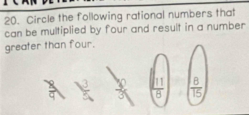 A
20. Circle the following rational numbers that
can be multiplied by four and result in a number 
greater than four.
alpha
 8/9   3/5  3
 11/8   8/15 