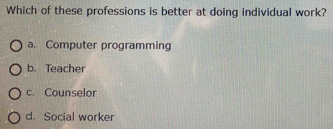 Which of these professions is better at doing individual work?
a. Computer programming
b. Teacher
c. Counselor
d. Social worker