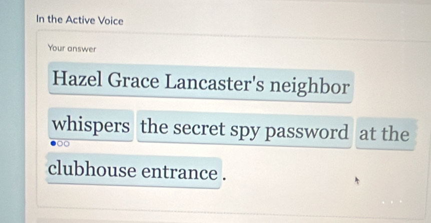 In the Active Voice 
Your answer 
Hazel Grace Lancaster's neighbor 
whispers the secret spy password at the 
clubhouse entrance .