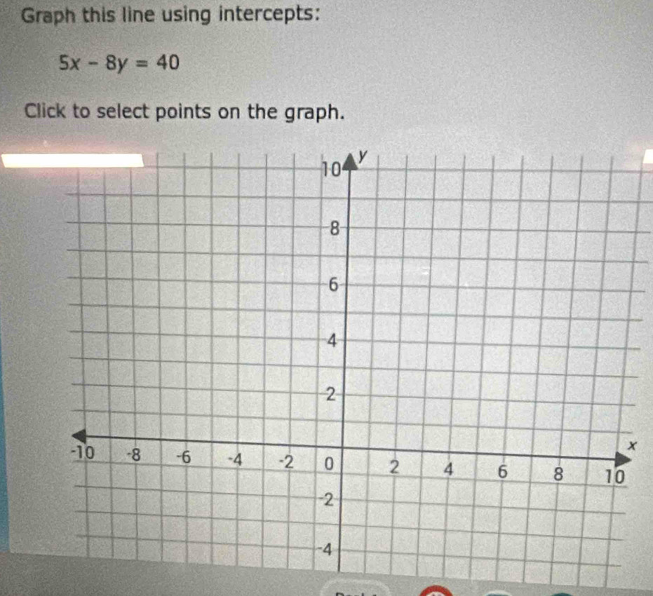 Graph this line using intercepts:
5x-8y=40
Click to select points on the graph. 
×