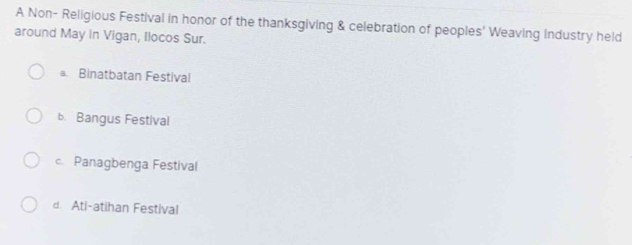 A Non- Religious Festival in honor of the thanksgiving & celebration of peoples' Weaving Industry held
around May in Vigan, Ilocos Sur.
a. Binatbatan Festival
b. Bangus Festival
c. Panagbenga Festival
d. Ati-atihan Festival