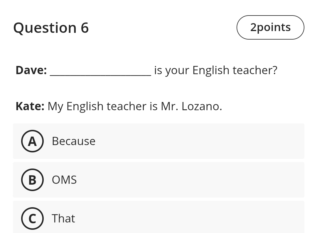 Dave: _is your English teacher?
Kate: My English teacher is Mr. Lozano.
ABecause
BOMS
That