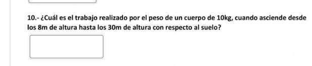 10.- ¿Cuál es el trabajo realizado por el peso de un cuerpo de 10kg, cuando asciende desde 
los 8m de altura hasta los 30m de altura con respecto al suelo?