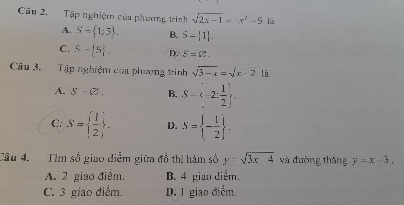 Tập nghiệm của phương trình sqrt(2x-1)=-x^2-5 là
A. S= 1;5.
B. S= 1.
C. S= 5.
D. S=varnothing. 
Câu 3. Tập nghiệm của phương trình sqrt(3-x)=sqrt(x+2) là
A. S=varnothing.
B. S= -2; 1/2 .
C. S=  1/2 .
D. S= - 1/2 . 
Câu 4. Tìm số giao điểm giữa đồ thị hàm số y=sqrt(3x-4) và đường thắng y=x-3.
A. 2 giao điểm. B. 4 giao điểm.
C. 3 giao điểm. D. 1 giao điểm.