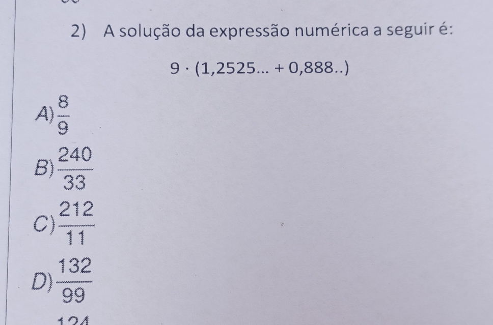 A solução da expressão numérica a seguir é:
9· (1,2525...+0,888...)
A)  8/9 
B)  240/33 
C)  212/11 
D)  132/99 