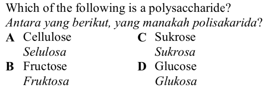 Which of the following is a polysaccharide?
Antara yang berikut, yang manakah polisakarida?
A Cellulose C Sukrose
Selulosa Sukrosa
B Fructose D Glucose
Fruktosa Glukosa