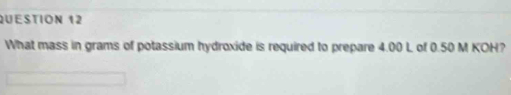 Questión 12 
What mass in grams of potassium hydroxide is required to prepare 4.00 L of 0.50 M KOH?