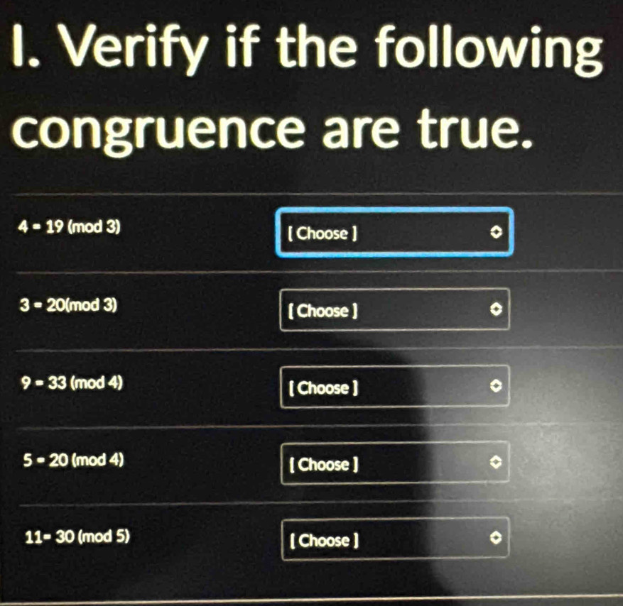 Verify if the following 
congruence are true.
4=19 (mod 3) 
[ Choose ]
3=20 (mod 3) 
[ Choose ]
9=33 (mod 4) [ Choose ]
5-20 (mod 4) [ Choose ]
11=30 (mod 5) [ Choose ]