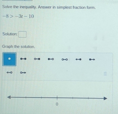 Solve the inequality. Answer in simplest fraction form.
-8>-3t-10
Solution: □ 
Graph the solution 
.