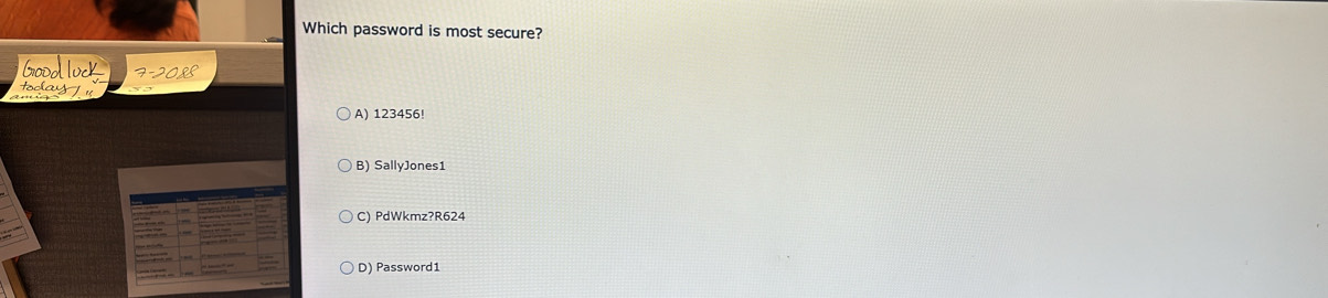 Which password is most secure?
Groodluck
toda 1
A) 123456!
B) SallyJones1
C) PdWkmz?R624
D) Password1