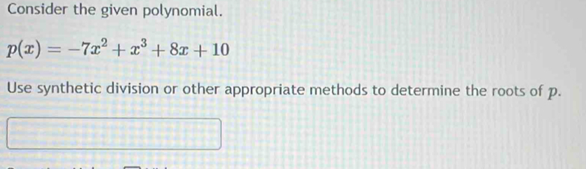 Consider the given polynomial.
p(x)=-7x^2+x^3+8x+10
Use synthetic division or other appropriate methods to determine the roots of p.