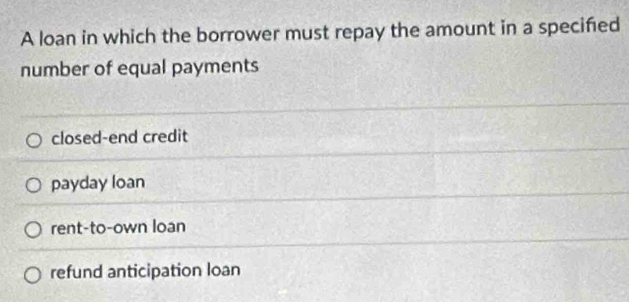 A loan in which the borrower must repay the amount in a specifed
number of equal payments
closed-end credit
payday loan
rent-to-own loan
refund anticipation loan