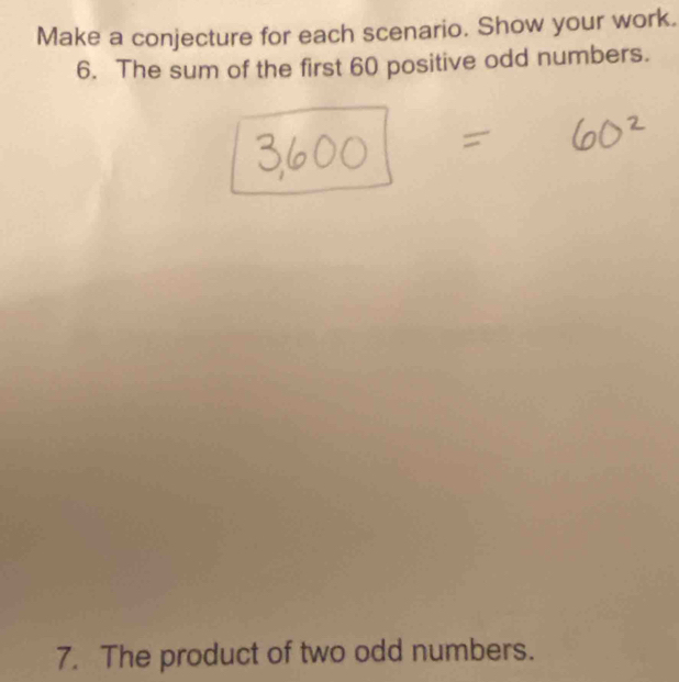 Make a conjecture for each scenario. Show your work. 
6. The sum of the first 60 positive odd numbers. 
7. The product of two odd numbers.