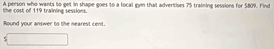 A person who wants to get in shape goes to a local gym that advertises 75 training sessions for $809. Find 
the cost of 119 training sessions. 
Round your answer to the nearest cent.
$□