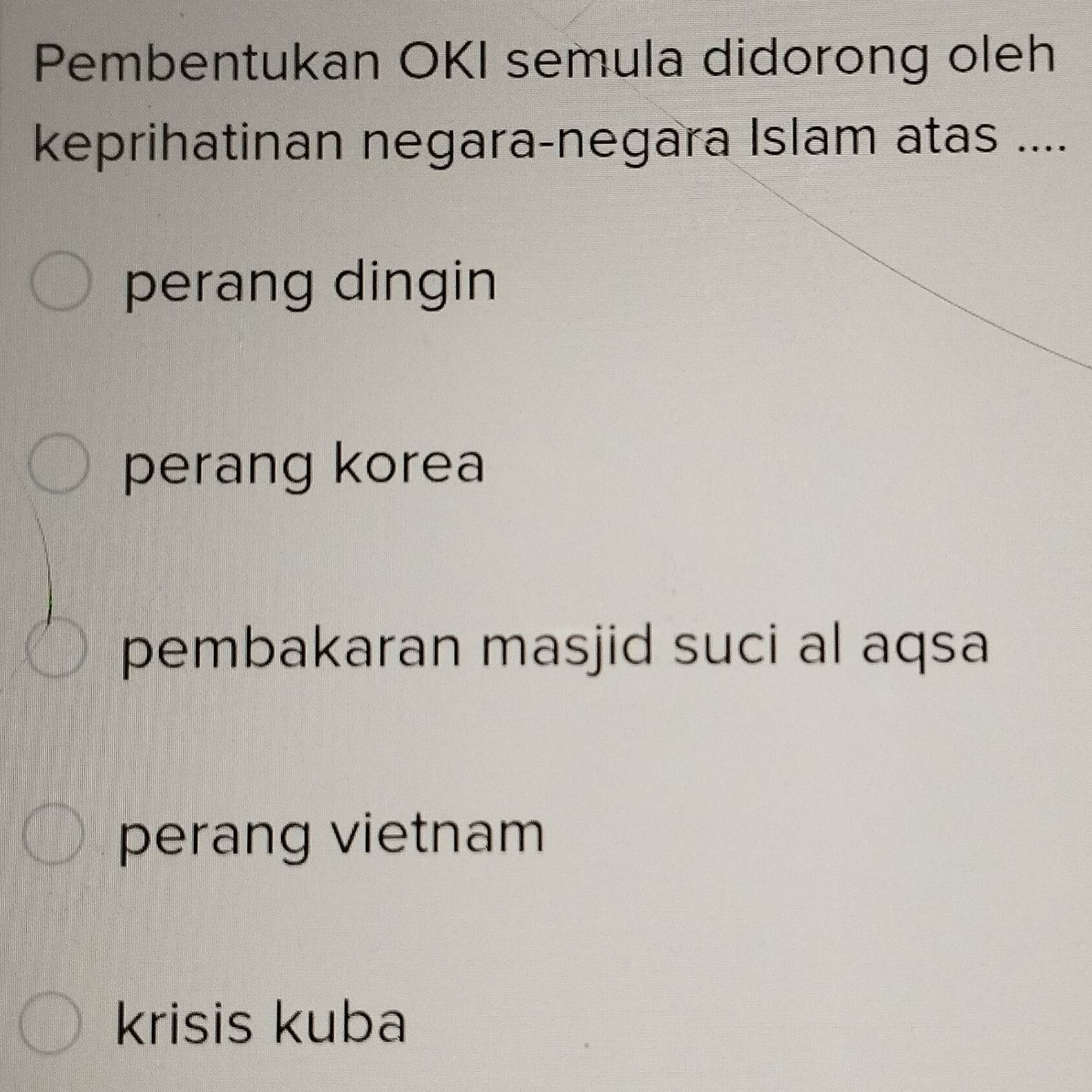 Pembentukan OKI semula didorong oleh
keprihatinan negara-negara Islam atas ....
perang dingin
perang korea
pembakaran masjid suci al aqsa
perang vietnam
krisis kuba