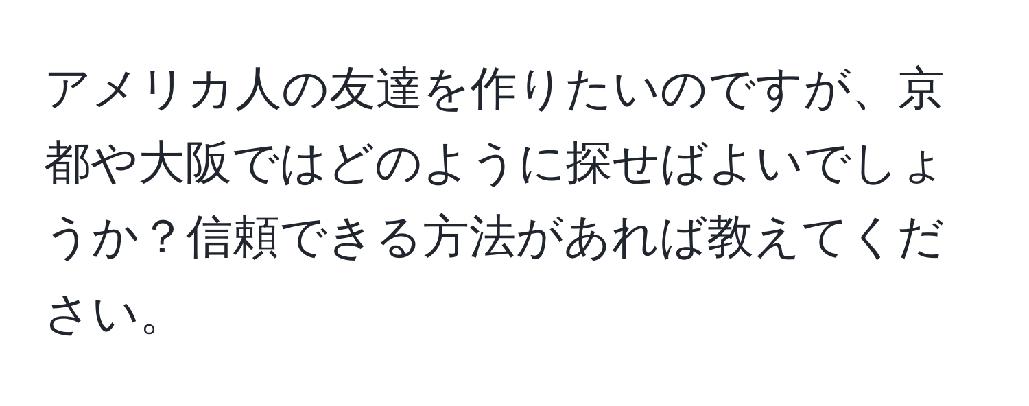 アメリカ人の友達を作りたいのですが、京都や大阪ではどのように探せばよいでしょうか？信頼できる方法があれば教えてください。